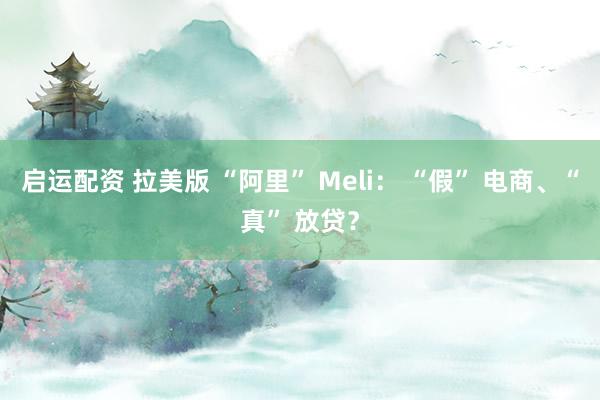启运配资 拉美版 “阿里” Meli： “假” 电商、“真” 放贷？