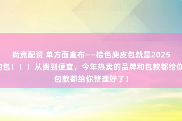 尚竞配资 单方面宣布——棕色麂皮包就是2025秋天最火的包！！！从贵到便宜，今年热卖的品牌和包款都给你整理好了！