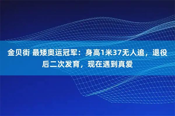 金贝街 最矮奥运冠军：身高1米37无人追，退役后二次发育，现在遇到真爱