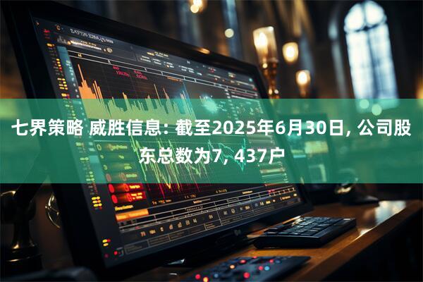 七界策略 威胜信息: 截至2025年6月30日, 公司股东总数为7, 437户