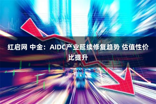 红启网 中金：AIDC产业延续修复趋势 估值性价比提升