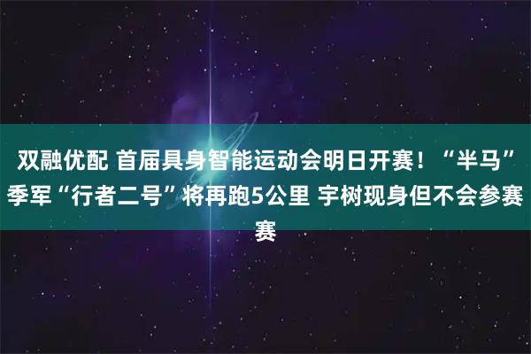 双融优配 首届具身智能运动会明日开赛！“半马”季军“行者二号”将再跑5公里 宇树现身但不会参赛