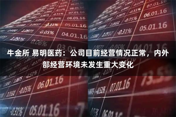 牛金所 易明医药：公司目前经营情况正常，内外部经营环境未发生重大变化