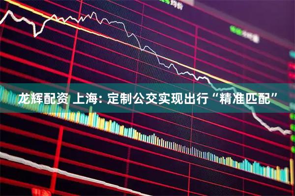 龙辉配资 上海: 定制公交实现出行“精准匹配”