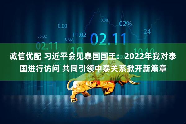 诚信优配 习近平会见泰国国王：2022年我对泰国进行访问 共同引领中泰关系掀开新篇章