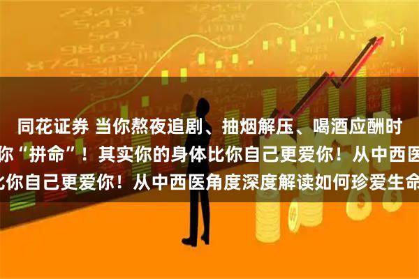 同花证券 当你熬夜追剧、抽烟解压、喝酒应酬时，你的身体正在默默为你“拼命”！其实你的身体比你自己更爱你！从中西医角度深度解读如何珍爱生命？