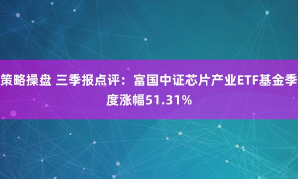 策略操盘 三季报点评：富国中证芯片产业ETF基金季度涨幅51.31%