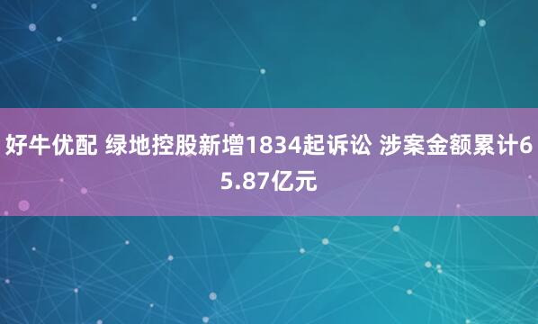 好牛优配 绿地控股新增1834起诉讼 涉案金额累计65.87亿元