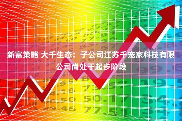 新富策略 大千生态：子公司江苏千宠家科技有限公司尚处于起步阶段