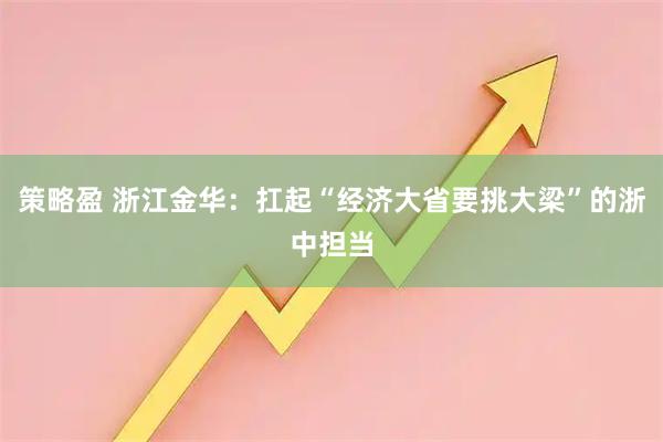 策略盈 浙江金华：扛起“经济大省要挑大梁”的浙中担当