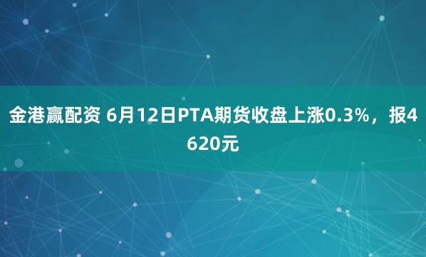 金港赢配资 6月12日PTA期货收盘上涨0.3%,报4620元