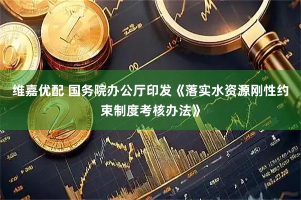 维嘉优配 国务院办公厅印发《落实水资源刚性约束制度考核办法》