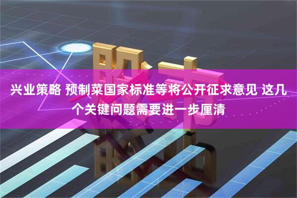 兴业策略 预制菜国家标准等将公开征求意见 这几个关键问题需要进一步厘清