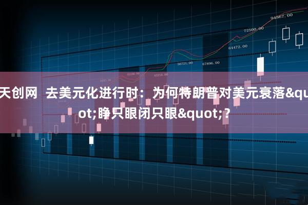 天创网  去美元化进行时：为何特朗普对美元衰落"睁只眼闭只眼"？