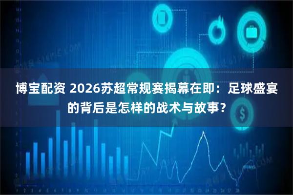 博宝配资 2026苏超常规赛揭幕在即：足球盛宴的背后是怎样的战术与故事？