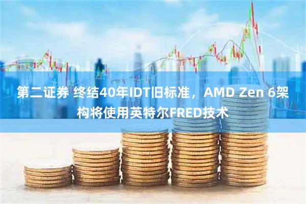 第二证券 终结40年IDT旧标准，AMD Zen 6架构将使用英特尔FRED技术