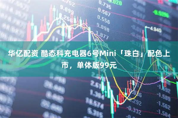华亿配资 酷态科充电器6号Mini「珠白」配色上市，单体版99元