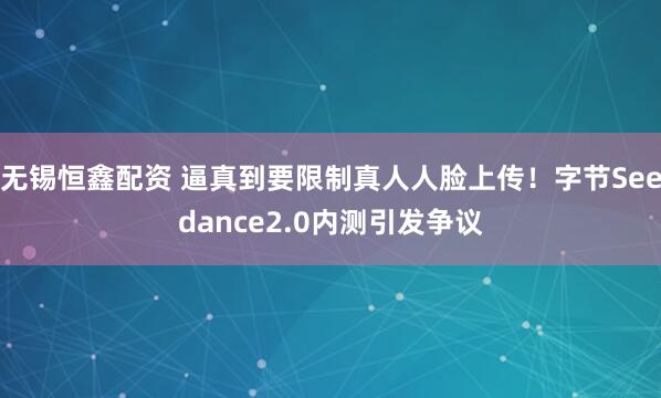 无锡恒鑫配资 逼真到要限制真人人脸上传！字节Seedance2.0内测引发争议