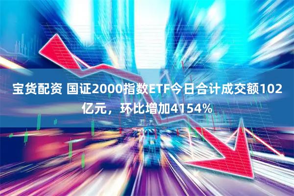 宝货配资 国证2000指数ETF今日合计成交额102亿元，环比增加4154%