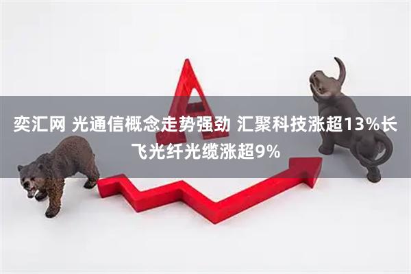 奕汇网 光通信概念走势强劲 汇聚科技涨超13%长飞光纤光缆涨超9%