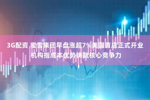 3G配资 蜜雪集团早盘涨超7%美国首店正式开业 机构指成本优势铸就核心竞争力