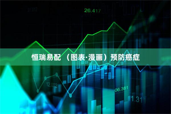 恒瑞易配 （图表·漫画）预防癌症
